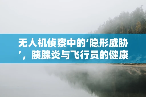 无人机侦察中的‘隐形威胁’，胰腺炎与飞行员的健康关系