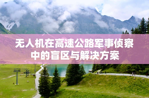 无人机在高速公路军事侦察中的盲区与解决方案