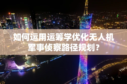 如何运用运筹学优化无人机军事侦察路径规划？