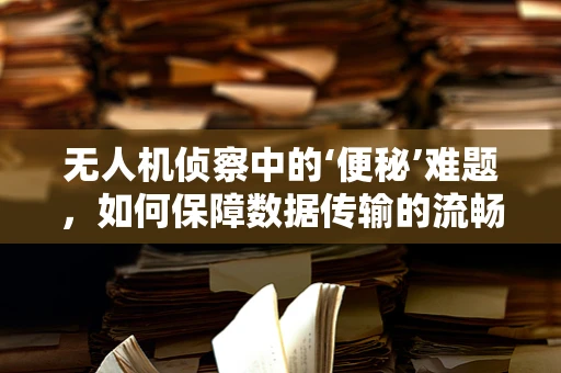 无人机侦察中的‘便秘’难题，如何保障数据传输的流畅性？