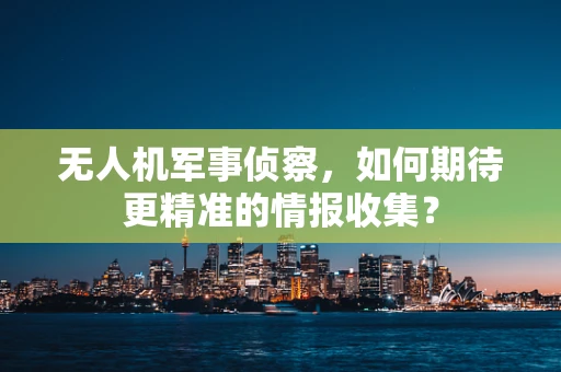 无人机军事侦察，如何期待更精准的情报收集？