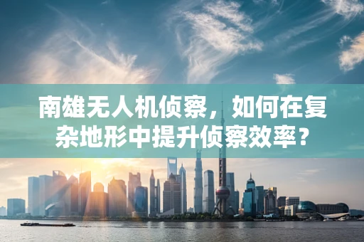 南雄无人机侦察，如何在复杂地形中提升侦察效率？