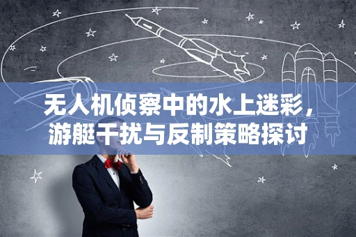 无人机侦察中的水上迷彩，游艇干扰与反制策略探讨