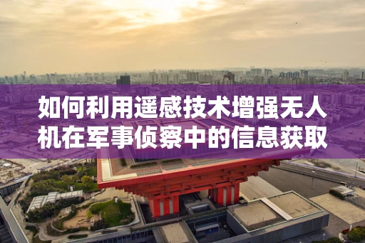 如何利用遥感技术增强无人机在军事侦察中的信息获取能力？