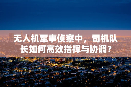 无人机军事侦察中，司机队长如何高效指挥与协调？