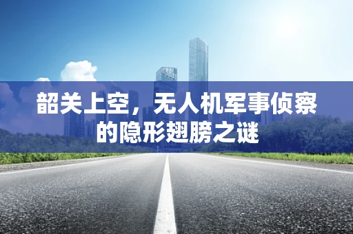 韶关上空，无人机军事侦察的隐形翅膀之谜