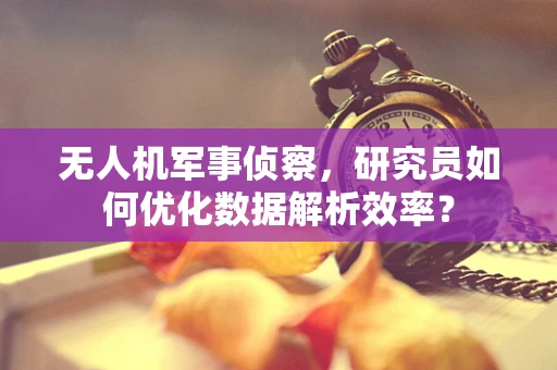 无人机军事侦察，研究员如何优化数据解析效率？