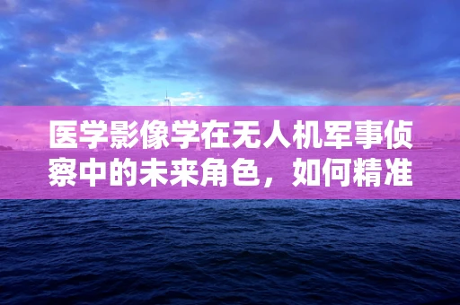 医学影像学在无人机军事侦察中的未来角色，如何精准定位战场伤员？