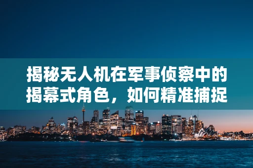 揭秘无人机在军事侦察中的揭幕式角色，如何精准捕捉战场先机？