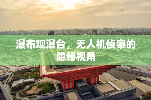 瀑布观瀑台，无人机侦察的隐秘视角