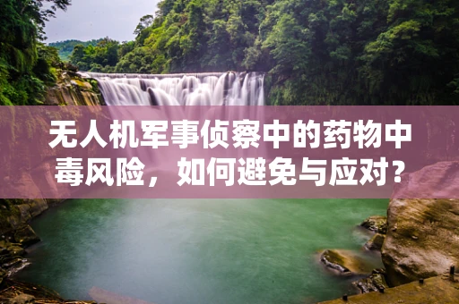 无人机军事侦察中的药物中毒风险，如何避免与应对？