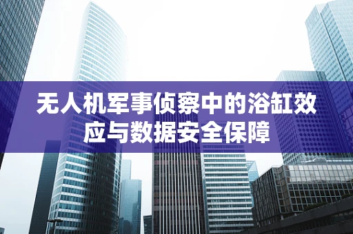 无人机军事侦察中的浴缸效应与数据安全保障