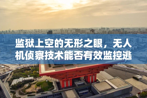 监狱上空的无形之眼，无人机侦察技术能否有效监控逃犯？