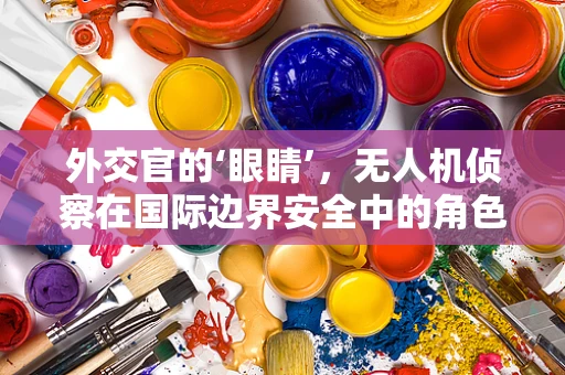 外交官的‘眼睛’，无人机侦察在国际边界安全中的角色与挑战
