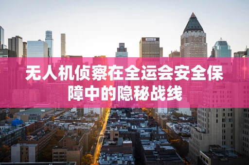 无人机侦察在全运会安全保障中的隐秘战线