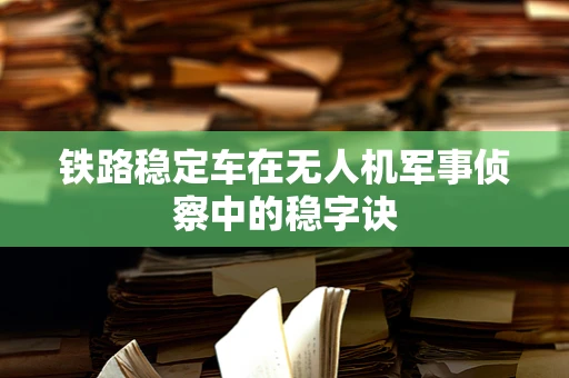 铁路稳定车在无人机军事侦察中的稳字诀