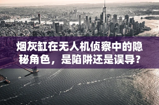 烟灰缸在无人机侦察中的隐秘角色，是陷阱还是误导？