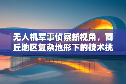 无人机军事侦察新视角，商丘地区复杂地形下的技术挑战与应对