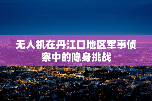 无人机在丹江口地区军事侦察中的隐身挑战