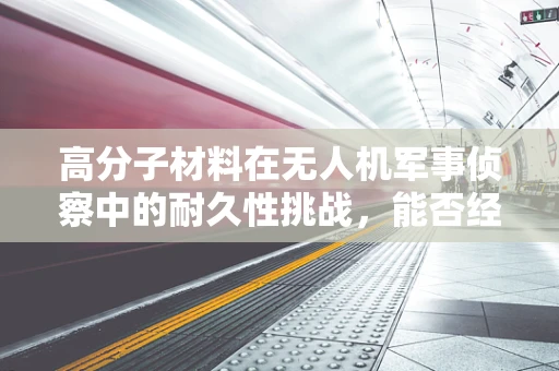 高分子材料在无人机军事侦察中的耐久性挑战，能否经受住实战考验？