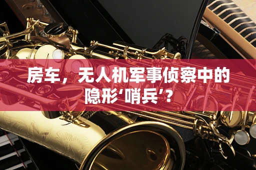 房车，无人机军事侦察中的隐形‘哨兵’？