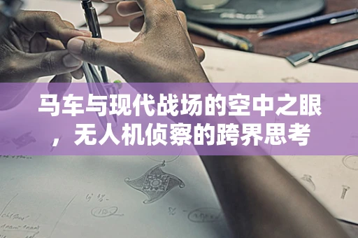 马车与现代战场的空中之眼，无人机侦察的跨界思考