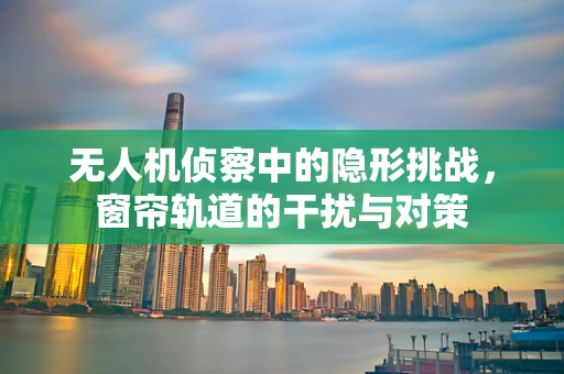 无人机侦察中的隐形挑战，窗帘轨道的干扰与对策