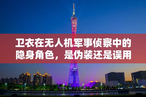 卫衣在无人机军事侦察中的隐身角色，是伪装还是误用？