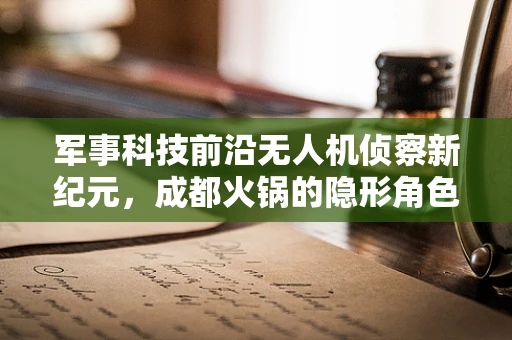 军事科技前沿无人机侦察新纪元，成都火锅的隐形角色？