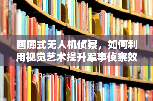 画廊式无人机侦察，如何利用视觉艺术提升军事侦察效率？