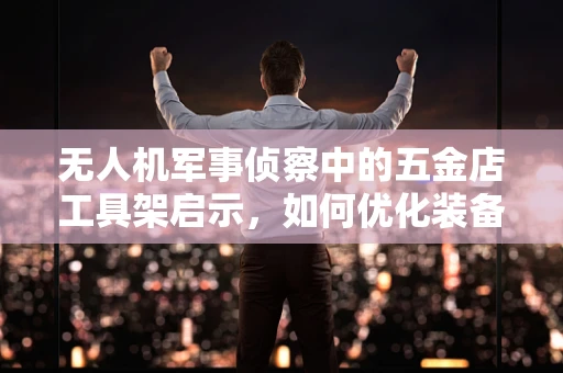 无人机军事侦察中的五金店工具架启示，如何优化装备管理与快速部署？