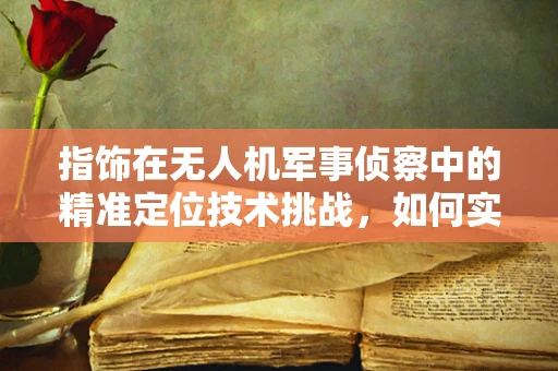 指饰在无人机军事侦察中的精准定位技术挑战，如何实现微小标记的快速识别？