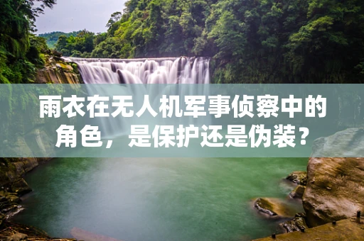 雨衣在无人机军事侦察中的角色，是保护还是伪装？