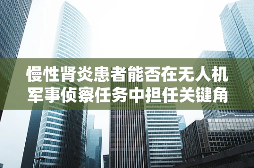 慢性肾炎患者能否在无人机军事侦察任务中担任关键角色？