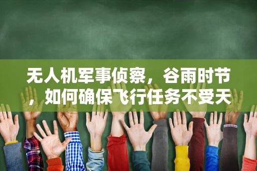 无人机军事侦察，谷雨时节，如何确保飞行任务不受天气影响？