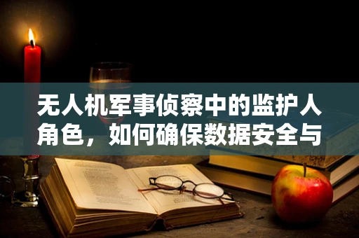 无人机军事侦察中的监护人角色，如何确保数据安全与合规性？