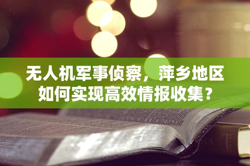 无人机军事侦察，萍乡地区如何实现高效情报收集？