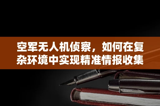 空军无人机侦察，如何在复杂环境中实现精准情报收集？