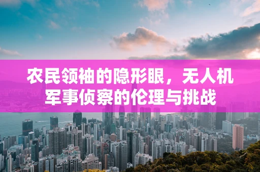农民领袖的隐形眼，无人机军事侦察的伦理与挑战