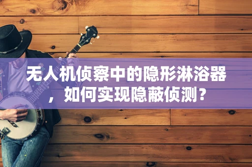 无人机侦察中的隐形淋浴器，如何实现隐蔽侦测？