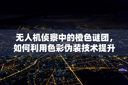 无人机侦察中的橙色谜团，如何利用色彩伪装技术提升军事侦察效率？