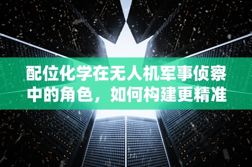 配位化学在无人机军事侦察中的角色，如何构建更精准的传感器系统？