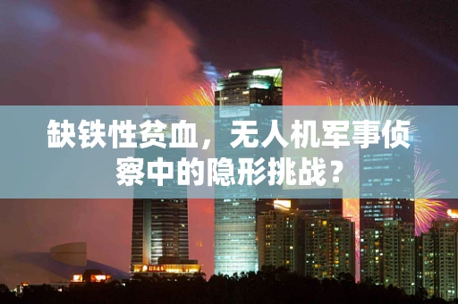 缺铁性贫血，无人机军事侦察中的隐形挑战？