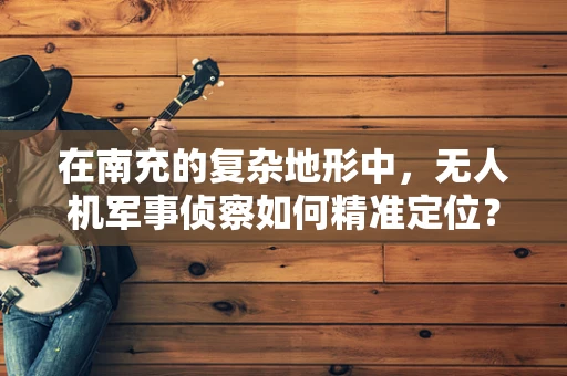 在南充的复杂地形中，无人机军事侦察如何精准定位？
