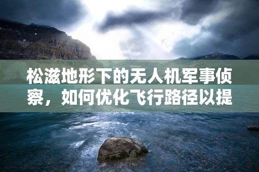 松滋地形下的无人机军事侦察，如何优化飞行路径以提升侦察效率？