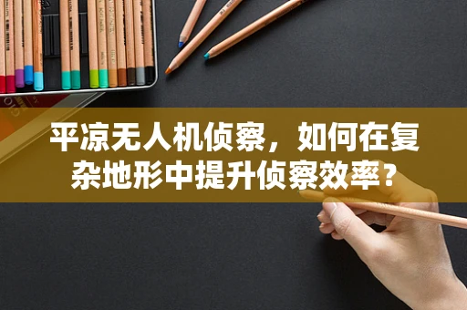 平凉无人机侦察，如何在复杂地形中提升侦察效率？