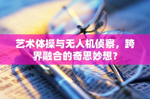 艺术体操与无人机侦察，跨界融合的奇思妙想？