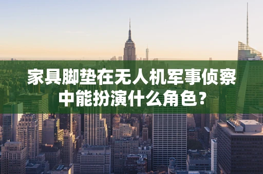 家具脚垫在无人机军事侦察中能扮演什么角色？