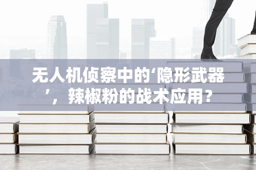 无人机侦察中的‘隐形武器’，辣椒粉的战术应用？