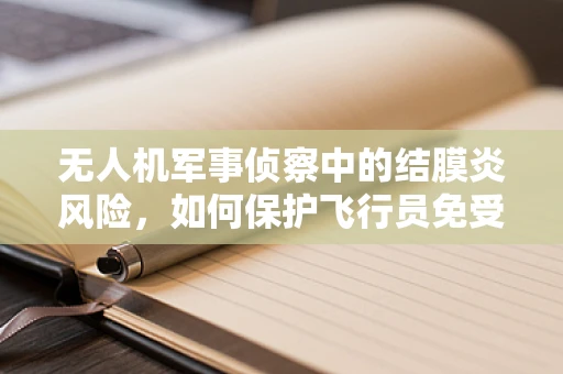 无人机军事侦察中的结膜炎风险，如何保护飞行员免受视觉伤害？